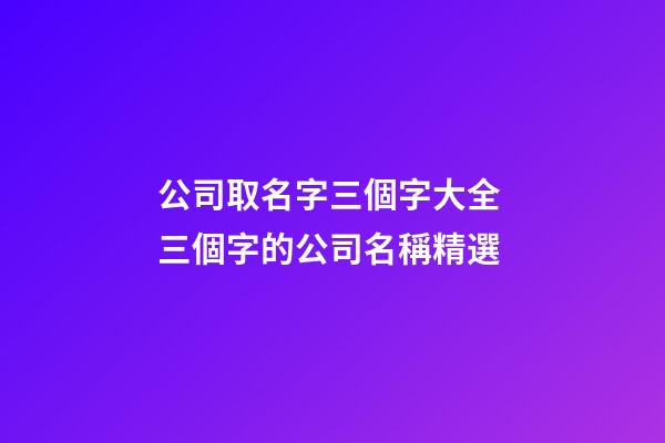 公司取名字三個字大全 三個字的公司名稱精選-第1張-公司起名-玄機派